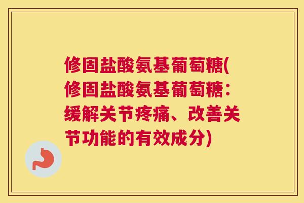 修固盐酸氨基葡萄糖(修固盐酸氨基葡萄糖：缓解关节、改善关节功能的有效成分)