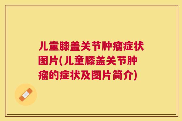 儿童膝盖关节肿瘤症状图片(儿童膝盖关节肿瘤的症状及图片简介)