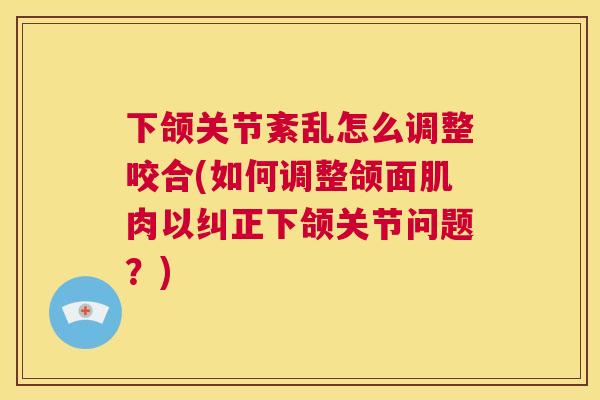 下颌关节紊乱怎么调整咬合(如何调整颌面肌肉以纠正下颌关节问题？)