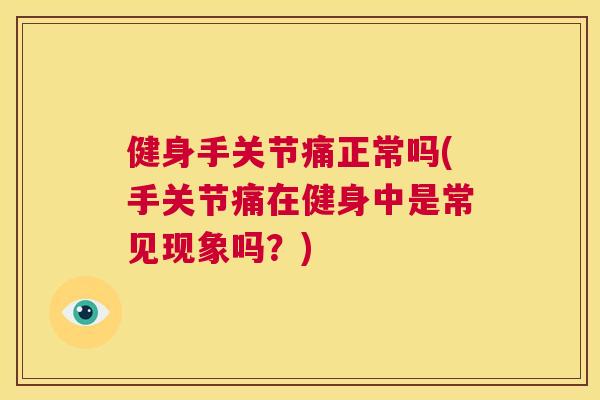 健身手关节痛正常吗(手关节痛在健身中是常见现象吗？)