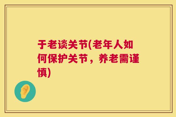 于老谈关节(老年人如何保护关节，养老需谨慎)