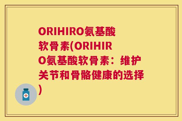 ORIHIRO氨基酸软骨素(ORIHIRO氨基酸软骨素：维护关节和骨骼健康的选择)
