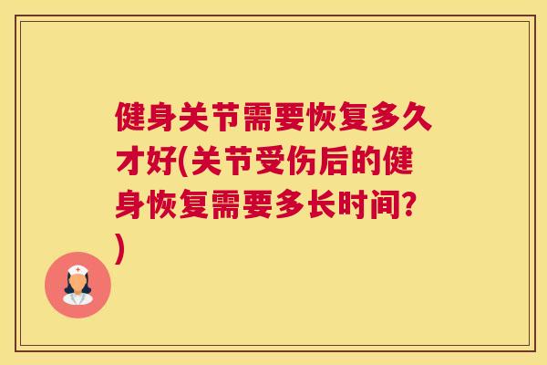 健身关节需要恢复多久才好(关节受伤后的健身恢复需要多长时间？)