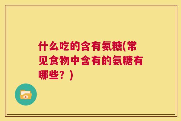 什么吃的含有氨糖(常见食物中含有的氨糖有哪些？)