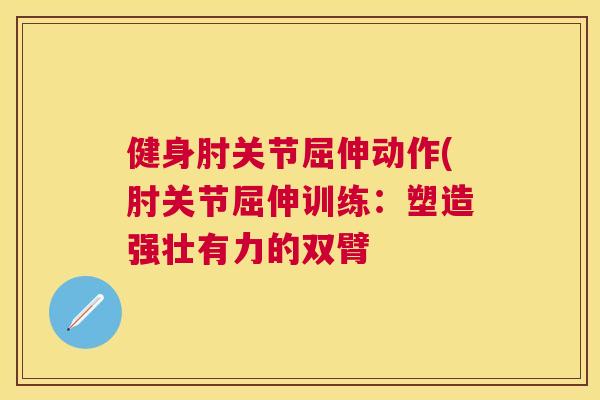 健身肘关节屈伸动作(肘关节屈伸训练：塑造强壮有力的双臂