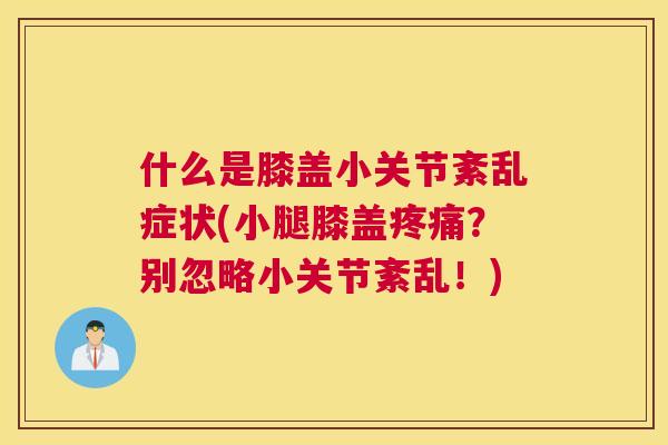 什么是膝盖小关节紊乱症状(小腿膝盖？别忽略小关节紊乱！)
