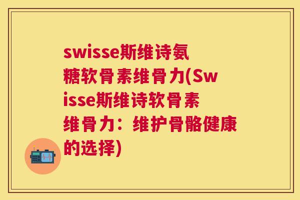 swisse斯维诗氨糖软骨素维骨力(Swisse斯维诗软骨素维骨力：维护骨骼健康的选择)