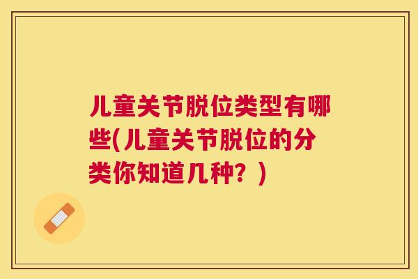 儿童关节脱位类型有哪些(儿童关节脱位的分类你知道几种？)