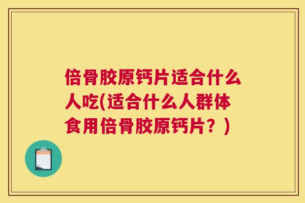 倍骨胶原钙片适合什么人吃(适合什么人群体食用倍骨胶原钙片？)