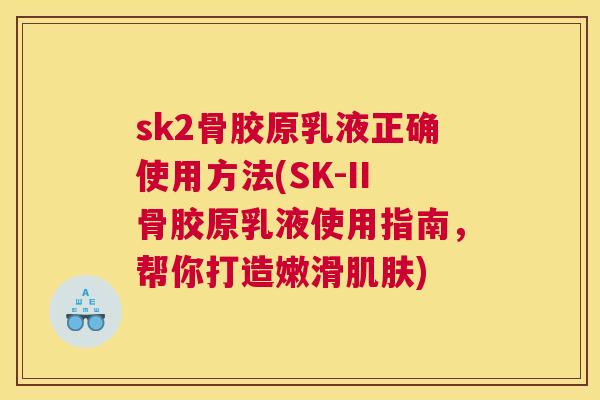 sk2骨胶原乳液正确使用方法(SK-II骨胶原乳液使用指南，帮你打造嫩滑肌肤)