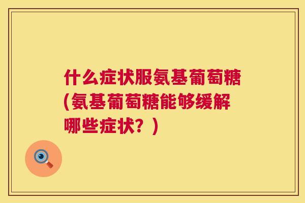 什么症状服氨基葡萄糖(氨基葡萄糖能够缓解哪些症状？)