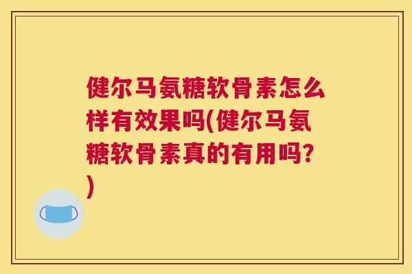 健尔马氨糖软骨素怎么样有效果吗(健尔马氨糖软骨素真的有用吗？)