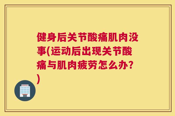 健身后关节酸痛肌肉没事(运动后出现关节酸痛与肌肉疲劳怎么办？)