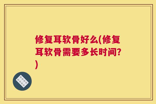 修复耳软骨好么(修复耳软骨需要多长时间？)