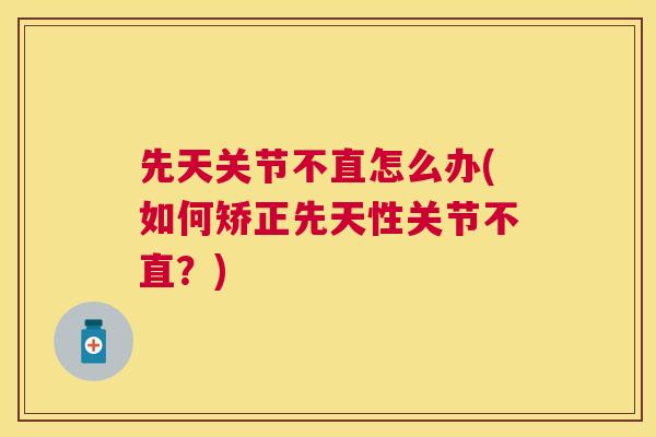 先天关节不直怎么办(如何矫正先天性关节不直？)