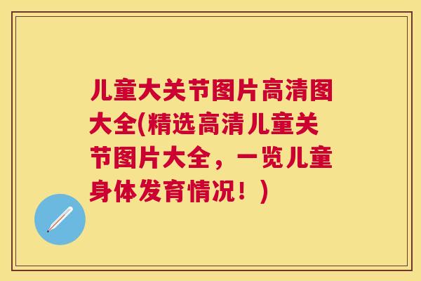 儿童大关节图片高清图大全(精选高清儿童关节图片大全，一览儿童身体发育情况！)