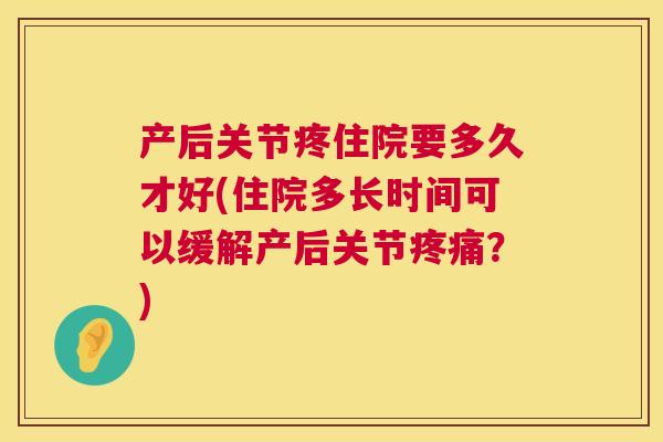产后关节疼住院要多久才好(住院多长时间可以缓解产后关节？)