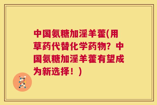中国氨糖加淫羊藿(用草药代替化学药物？中国氨糖加淫羊藿有望成为新选择！)