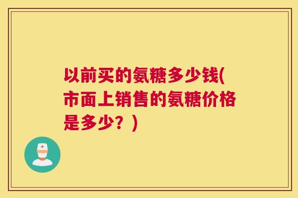 以前买的氨糖多少钱(市面上销售的氨糖价格是多少？)