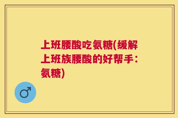 上班腰酸吃氨糖(缓解上班族腰酸的好帮手：氨糖)