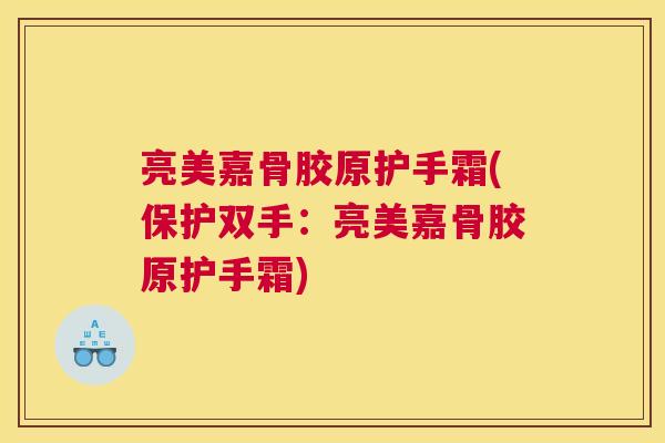 亮美嘉骨胶原护手霜(保护双手：亮美嘉骨胶原护手霜)