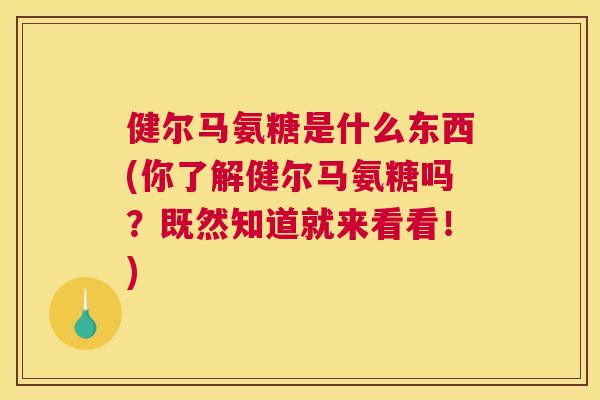 健尔马氨糖是什么东西(你了解健尔马氨糖吗？既然知道就来看看！)