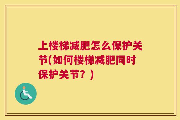 上楼梯减肥怎么保护关节(如何楼梯减肥同时保护关节？)