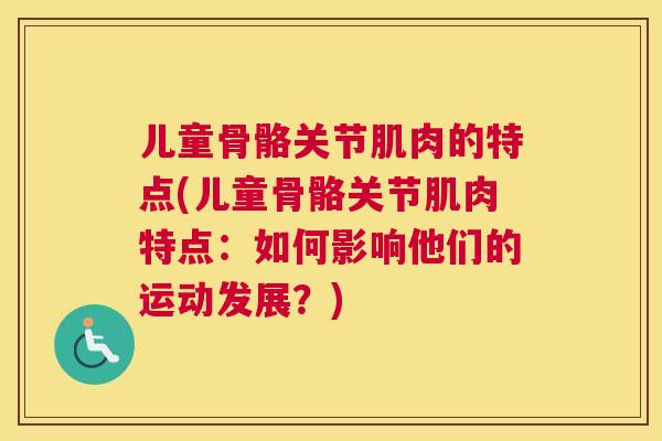 儿童骨骼关节肌肉的特点(儿童骨骼关节肌肉特点：如何影响他们的运动发展？)