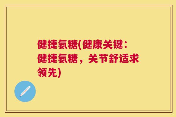 健捷氨糖(健康关键：健捷氨糖，关节舒适求领先)