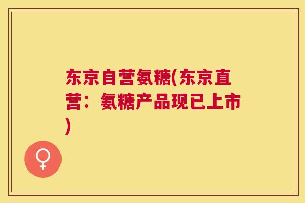 东京自营氨糖(东京直营：氨糖产品现已上市)