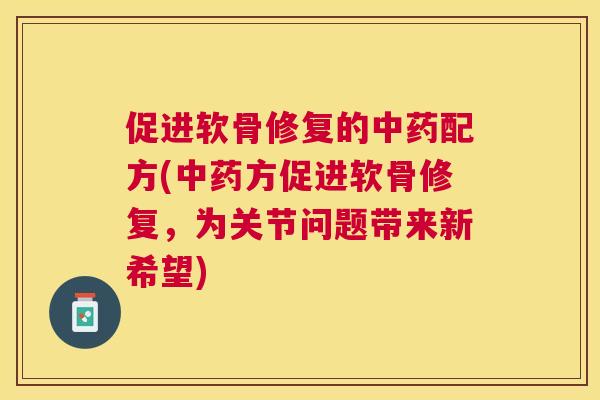 促进软骨修复的中药配方(中药方促进软骨修复，为关节问题带来新希望)