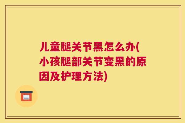 儿童腿关节黑怎么办(小孩腿部关节变黑的原因及护理方法)