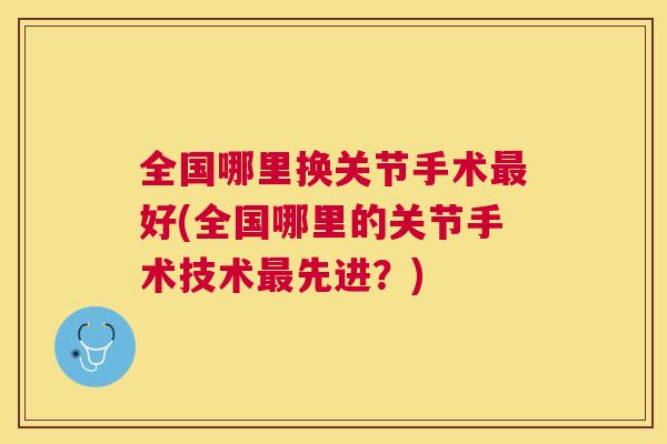 全国哪里换关节手术好(全国哪里的关节手术技术先进？)