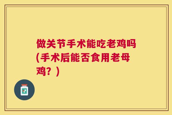 做关节手术能吃老鸡吗(手术后能否食用老母鸡？)
