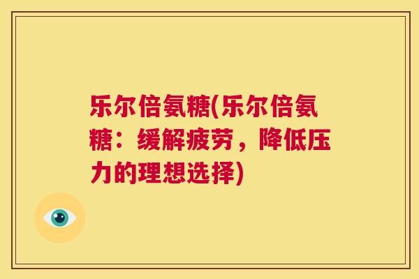 乐尔倍氨糖(乐尔倍氨糖：缓解疲劳，降低压力的理想选择)