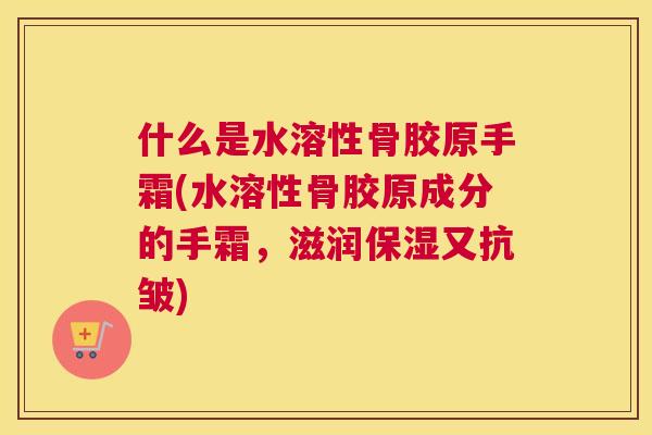 什么是水溶性骨胶原手霜(水溶性骨胶原成分的手霜，滋润保湿又抗皱)