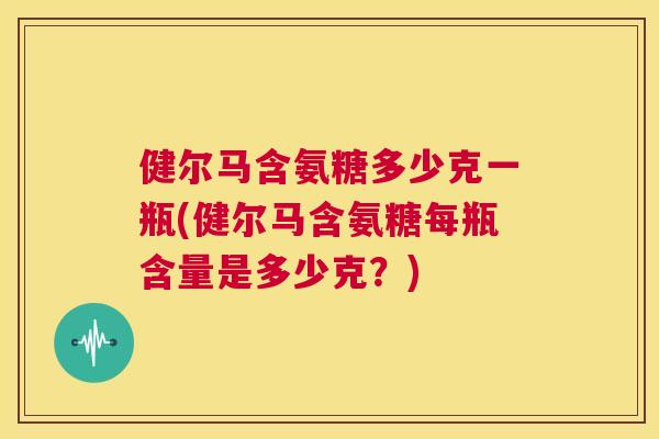 健尔马含氨糖多少克一瓶(健尔马含氨糖每瓶含量是多少克？)