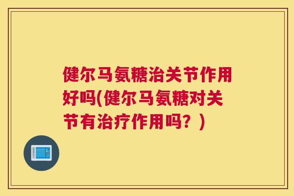 健尔马氨糖治关节作用好吗(健尔马氨糖对关节有治疗作用吗？)