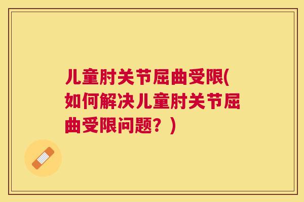 儿童肘关节屈曲受限(如何解决儿童肘关节屈曲受限问题？)
