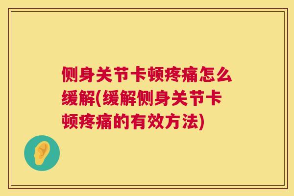 侧身关节卡顿疼痛怎么缓解(缓解侧身关节卡顿疼痛的有效方法)