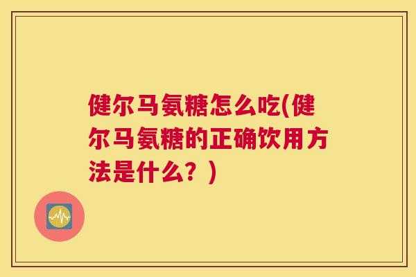 健尔马氨糖怎么吃(健尔马氨糖的正确饮用方法是什么？)