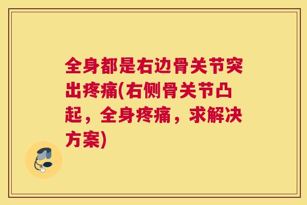 全身都是右边骨关节突出疼痛(右侧骨关节凸起，全身疼痛，求解决方案)