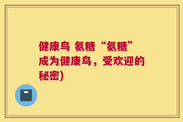 健康鸟 氨糖“氨糖”成为健康鸟，受欢迎的秘密)