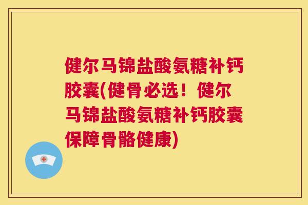 健尔马锦盐酸氨糖补钙胶囊(健骨必选！健尔马锦盐酸氨糖补钙胶囊保障骨骼健康)