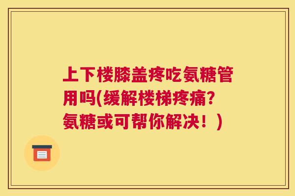 上下楼膝盖疼吃氨糖管用吗(缓解楼梯？氨糖或可帮你解决！)