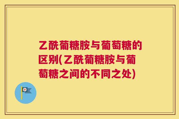 乙酰葡糖胺与葡萄糖的区别(乙酰葡糖胺与葡萄糖之间的不同之处)
