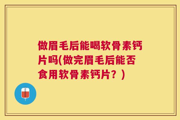 做眉毛后能喝软骨素钙片吗(做完眉毛后能否食用软骨素钙片？)