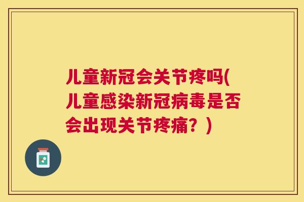 儿童新冠会关节疼吗(儿童新冠是否会出现关节？)