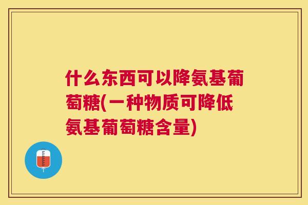 什么东西可以降氨基葡萄糖(一种物质可降低氨基葡萄糖含量)
