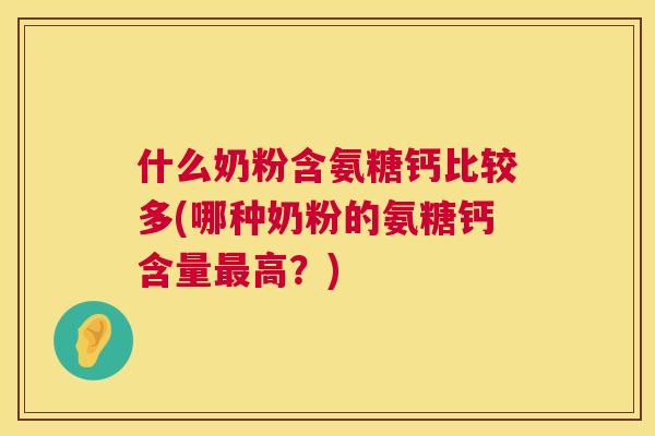 什么奶粉含氨糖钙比较多(哪种奶粉的氨糖钙含量高？)